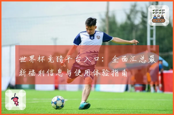 世界杯竞猜平台入口：全面汇总最新福利信息与使用体验指南