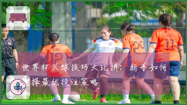 世界杯买球技巧大比拼：新手如何选择最优投注策略