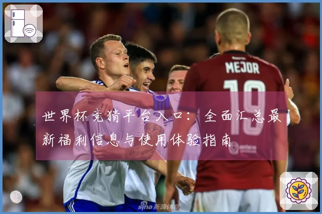 世界杯竞猜平台入口：全面汇总最新福利信息与使用体验指南