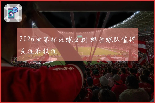 2026世界杯让球分析 哪些球队值得关注和投注