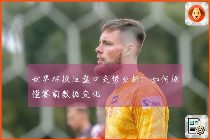 世界杯投注盘口走势分析：如何读懂赛前数据变化