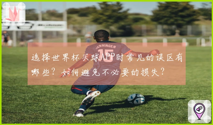 选择世界杯买球APP时常见的误区有哪些？如何避免不必要的损失？