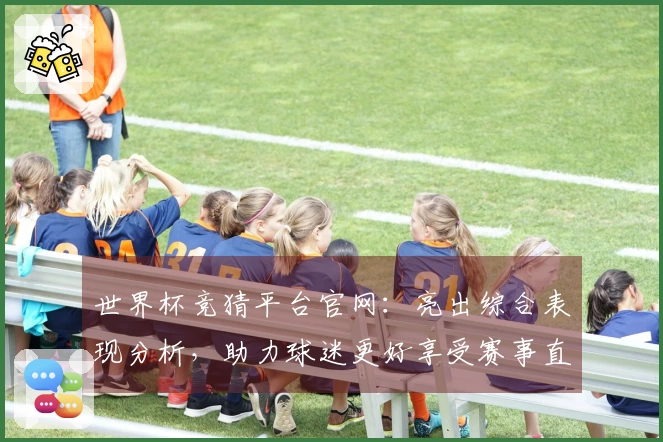世界杯竞猜平台官网：亮出综合表现分析，助力球迷更好享受赛事直播体验