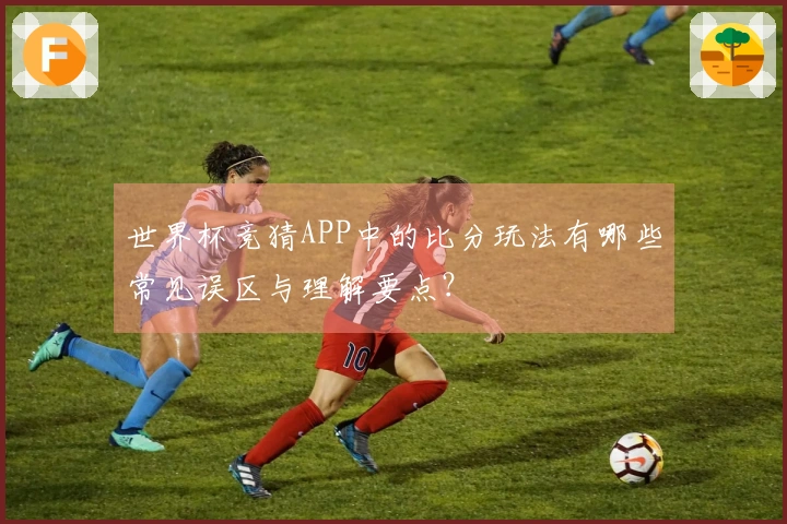 世界杯竞猜APP中的比分玩法有哪些常见误区与理解要点？