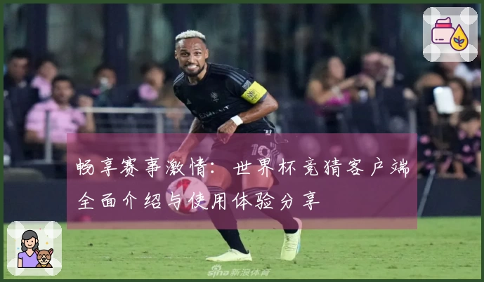 畅享赛事激情：世界杯竞猜客户端全面介绍与使用体验分享