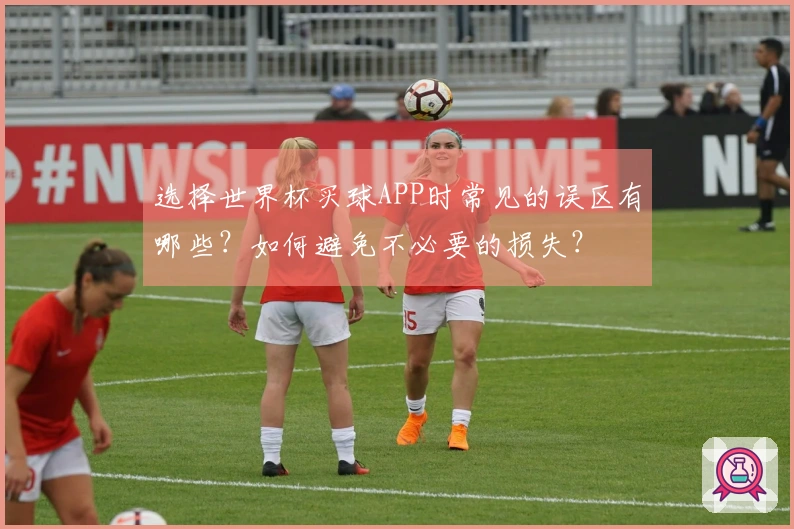 选择世界杯买球APP时常见的误区有哪些？如何避免不必要的损失？