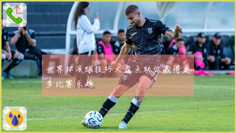 世界杯滚球技巧大盘点助你赢得更多比赛乐趣