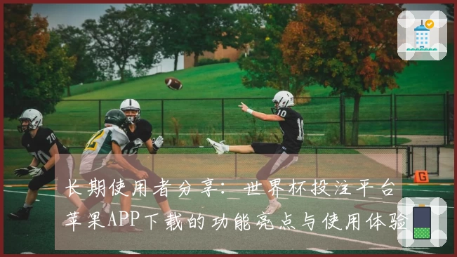 长期使用者分享：世界杯投注平台苹果APP下载的功能亮点与使用体验指南