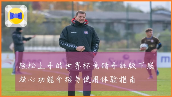 轻松上手的世界杯竞猜手机版下载核心功能介绍与使用体验指南