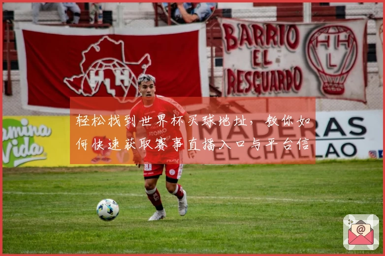 轻松找到世界杯买球地址，教你如何快速获取赛事直播入口与平台信息