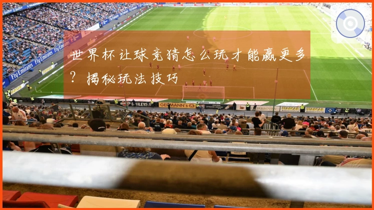 世界杯让球竞猜怎么玩才能赢更多？揭秘玩法技巧