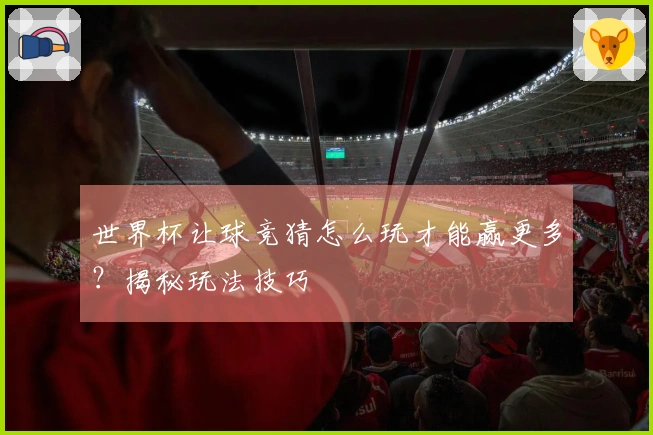 世界杯让球竞猜怎么玩才能赢更多？揭秘玩法技巧