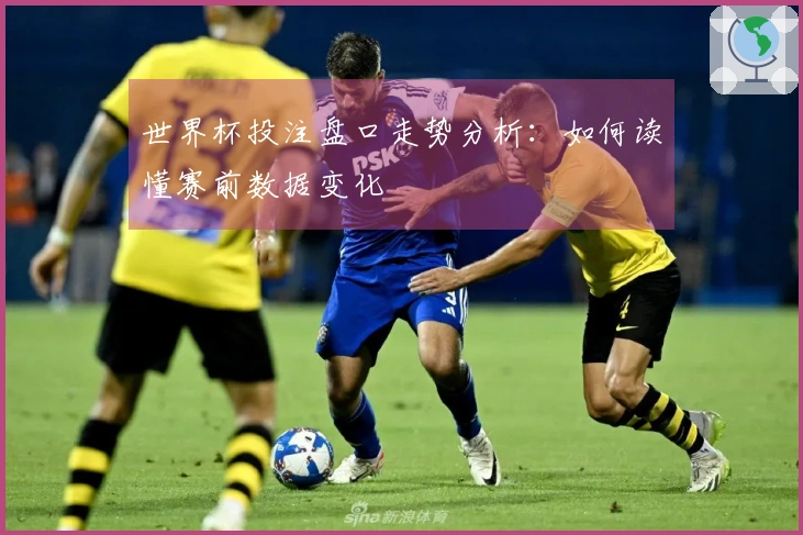 世界杯投注盘口走势分析：如何读懂赛前数据变化