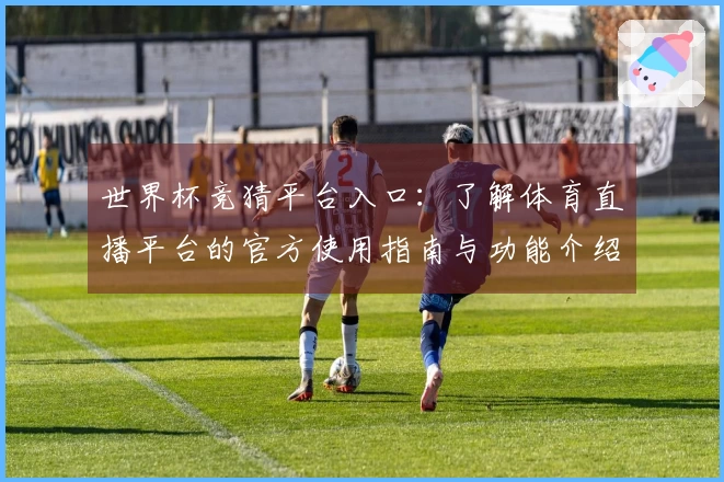 世界杯竞猜平台入口：了解体育直播平台的官方使用指南与功能介绍