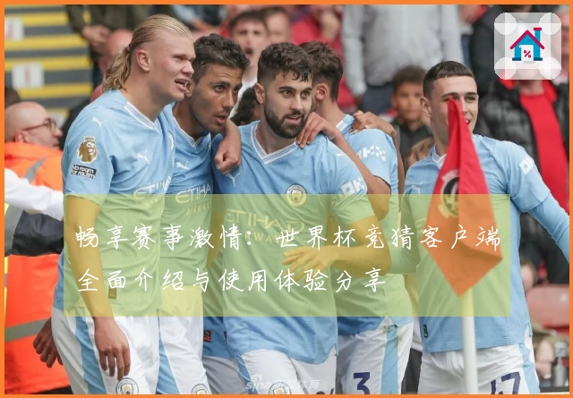 畅享赛事激情：世界杯竞猜客户端全面介绍与使用体验分享