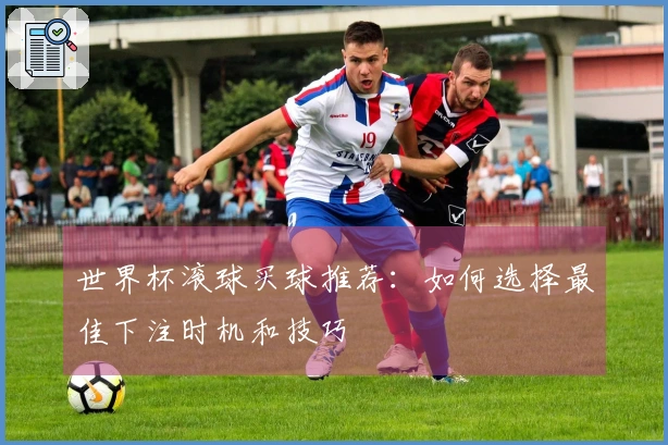 世界杯滚球买球推荐：如何选择最佳下注时机和技巧